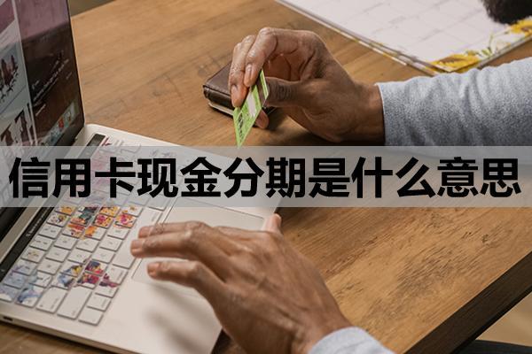 信用卡現(xiàn)金分期是什么意思？基本定義與運(yùn)作原理