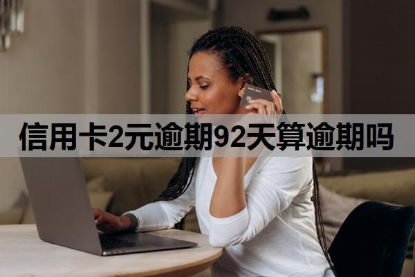 信用卡2元逾期92天算逾期嗎？多久不還算逾期？