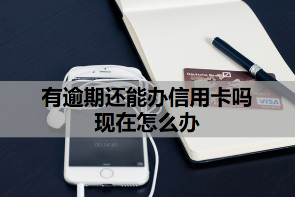 有逾期還能辦信用卡嗎現(xiàn)在怎么辦？逾期沒(méi)錢(qián)還怎么辦？