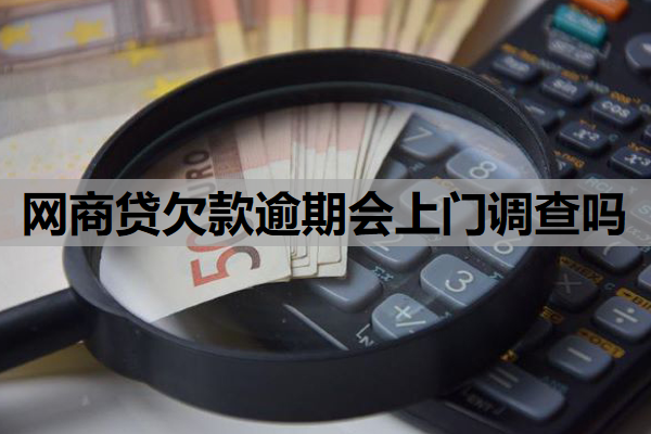 網(wǎng)商貸欠款逾期會上門調(diào)查嗎？什么情況下可能上門？