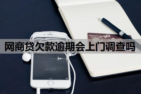 網(wǎng)商貸欠款逾期會上門調(diào)查嗎