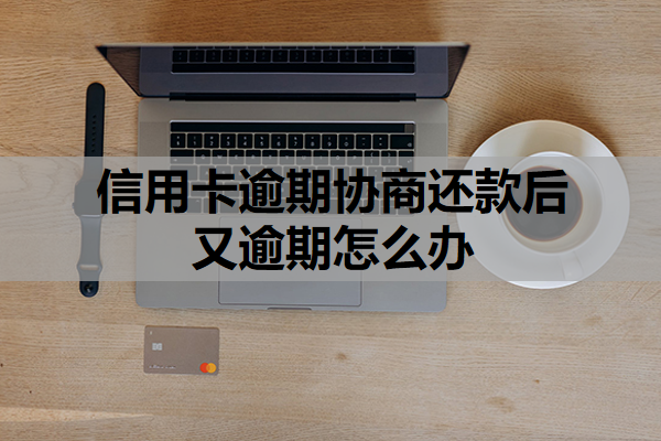 信用卡逾期協(xié)商還款后又逾期怎么辦？逾期了會有什么后果？