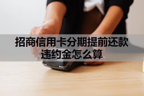 招商信用卡分期提前還款違約金怎么算？操作流程及注意事項