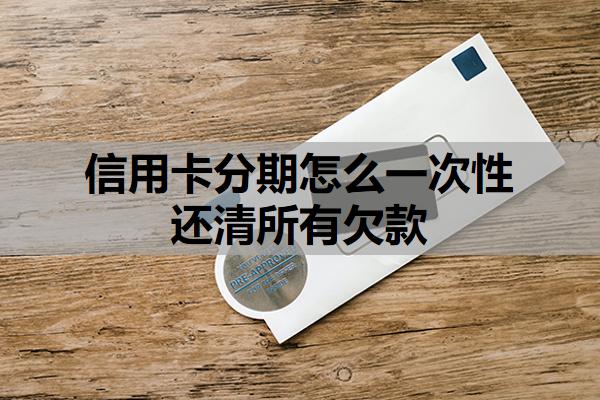 信用卡分期怎么一次性還清所有欠款