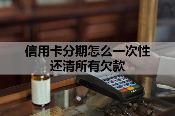 信用卡分期怎么一次性還清所有欠款？為什么不建議分期？