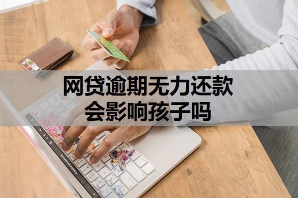 網(wǎng)貸逾期無力還款會影響孩子嗎？不還的后果是什么？