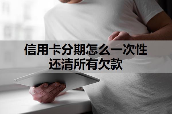 信用卡分期怎么一次性還清所有欠款