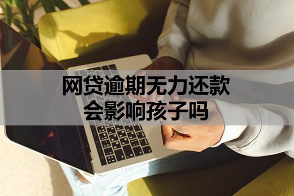 網(wǎng)貸逾期無力還款會影響孩子嗎