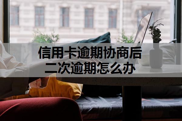 信用卡逾期協(xié)商后二次逾期怎么辦？可以按這些方法處理