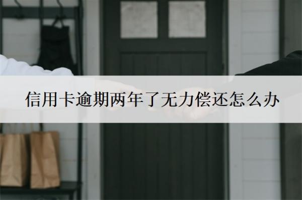 信用卡逾期兩年了無力償還怎么辦？兩年沒還了會(huì)怎么樣？