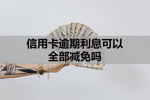 信用卡逾期利息可以全部減免嗎？逾期的信用卡利息怎么算？