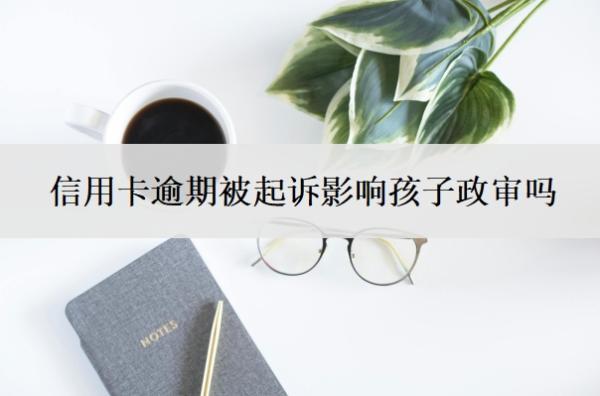 信用卡逾期被起訴影響孩子政審嗎？被起訴立案后怎么解決？