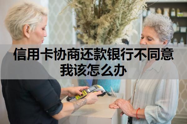 信用卡協(xié)商還款銀行不同意我該怎么辦？去銀行協(xié)商信用卡還款找哪個(gè)部門？