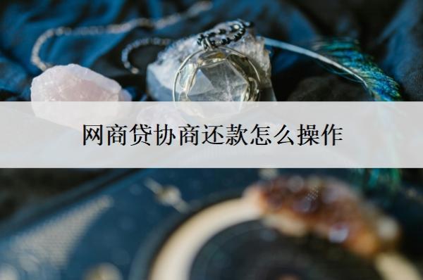 網(wǎng)商貸協(xié)商還款怎么操作？協(xié)商還款技巧