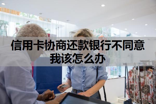信用卡協(xié)商還款銀行不同意我該怎么辦
