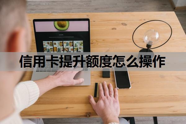 信用卡提升額度怎么操作？提升額度會查征信嗎？