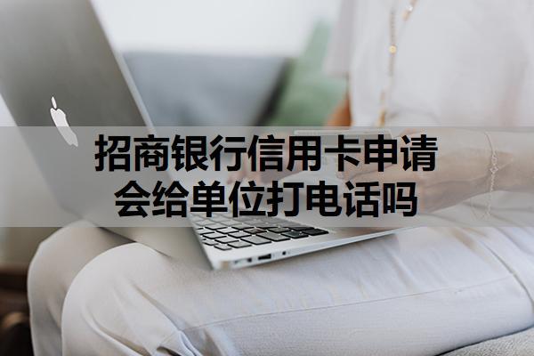 招商銀行信用卡申請(qǐng)會(huì)給單位打電話(huà)嗎？招商銀行可以申請(qǐng)延期還款嗎？