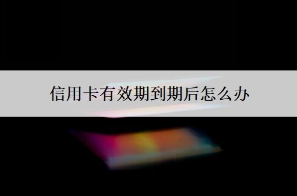 信用卡有效期到期后怎么辦？到期了沒(méi)換卡還能用嗎？