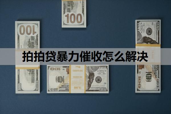 拍拍貸暴力催收怎么解決