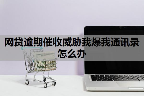 網(wǎng)貸逾期催收威脅我爆我通訊錄怎么辦