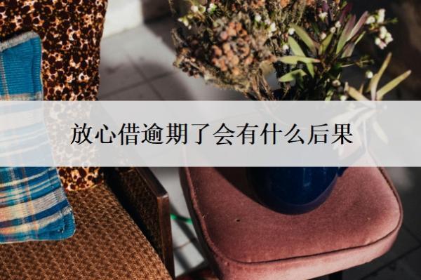 放心借逾期了會(huì)有什么后果？逾期還不上咋辦？