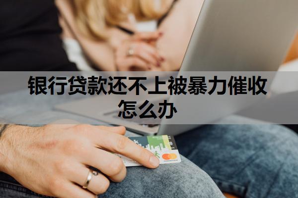 銀行貸款還不上被暴力催收怎么辦？還不起的最壞后果是什么？