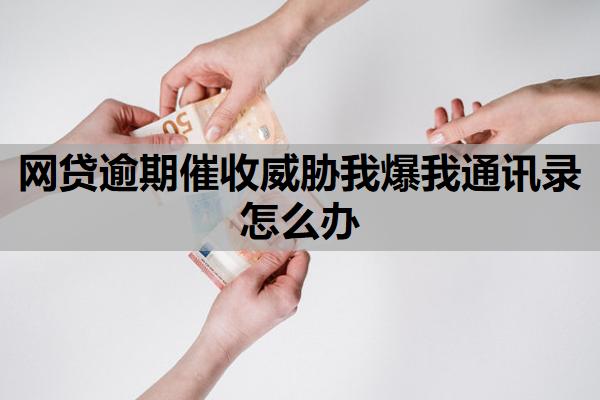 網(wǎng)貸逾期催收威脅我爆我通訊錄怎么辦