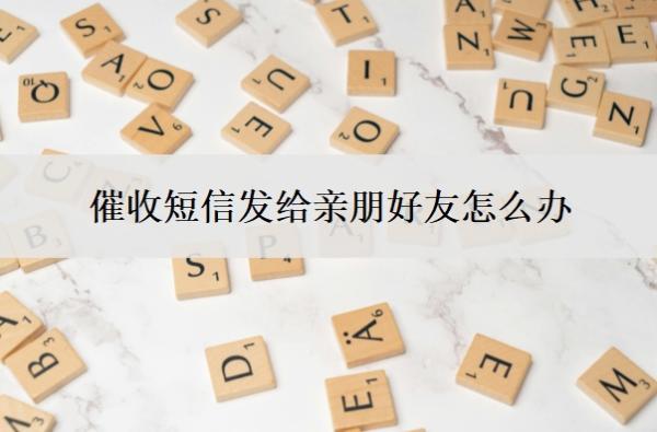 催收短信發(fā)給親朋好友怎么辦？發(fā)給親友犯法嗎？