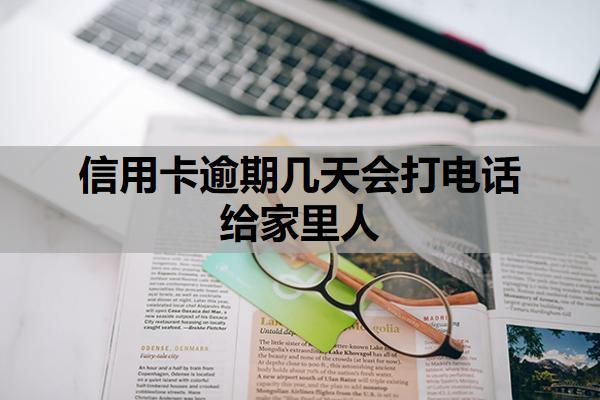 信用卡逾期幾天會(huì)打電話給家里人？哪些情況會(huì)加速聯(lián)系家人？