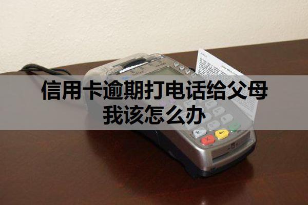 信用卡逾期打電話給父母我該怎么辦？逾期無法償還怎么辦？