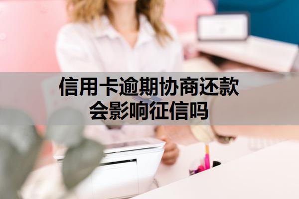 信用卡逾期協(xié)商還款會(huì)影響征信嗎