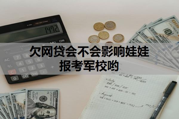 欠網(wǎng)貸會不會影響娃娃報考軍校喲？