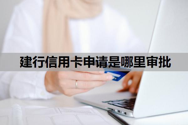 建行信用卡申請是哪里審批？建行信用卡網(wǎng)上申請審核要多久？