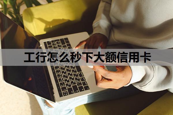 工行怎么秒下大額信用卡？工行信用卡臨時(shí)額度怎么申請(qǐng)要多久？