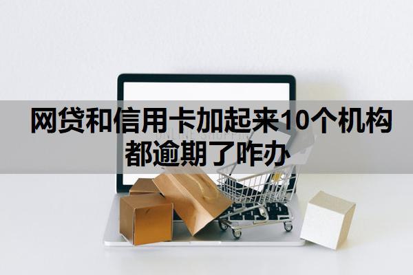 網(wǎng)貸和信用卡加起來10個機構(gòu)都逾期了咋辦？逾期會封信用卡嗎？