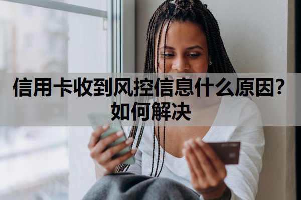 信用卡收到風(fēng)控信息什么原因？如何解決？收到風(fēng)控信息還可以用嗎？