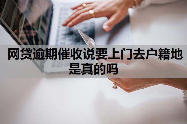 網(wǎng)貸逾期催收說(shuō)要上門去戶籍地是真的嗎