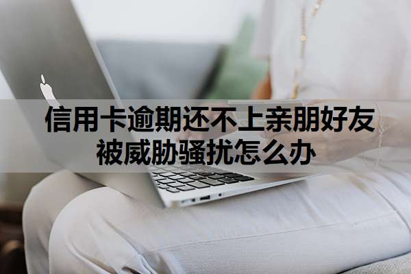 信用卡逾期還不上親朋好友被威脅騷擾怎么辦？逾期多久會被起訴？