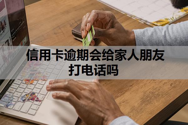 信用卡逾期會(huì)給家人朋友打電話嗎