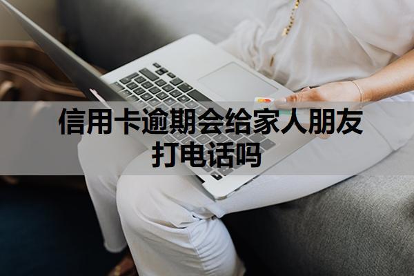 信用卡逾期會給家人朋友打電話嗎？逾期多久會上征信？