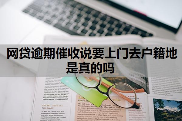 網(wǎng)貸逾期催收說(shuō)要上門去戶籍地是真的嗎