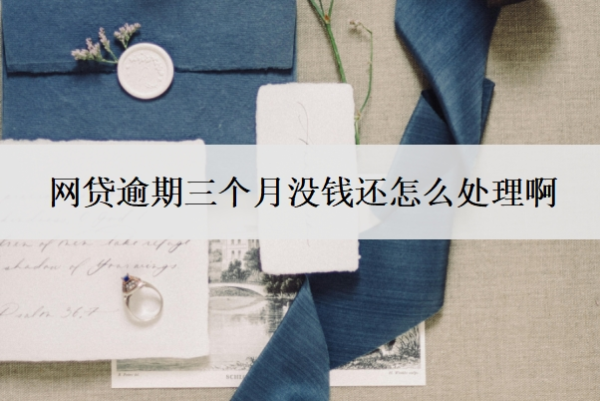 網(wǎng)貸逾期三個月沒錢還怎么處理??？超過三個月不還會怎么樣？