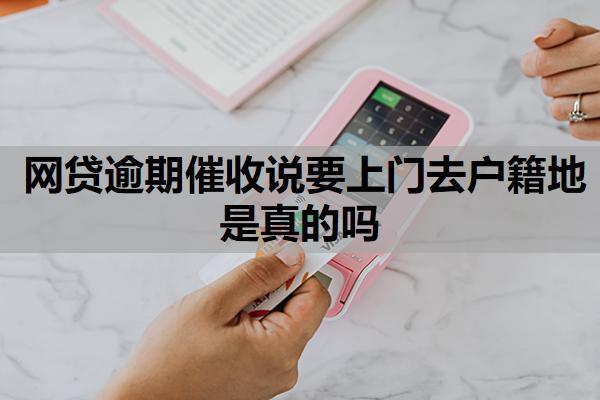 網(wǎng)貸逾期催收說要上門去戶籍地是真的嗎？催收的去我老家了怎么辦？