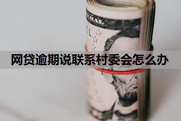 網(wǎng)貸逾期說聯(lián)系村委會(huì)怎么辦