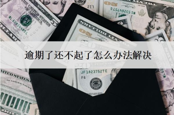 逾期了還不起了怎么辦法解決？逾期不還會怎么樣？