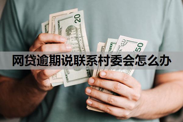 網(wǎng)貸逾期說聯(lián)系村委會怎么辦？網(wǎng)貸逾期聯(lián)系村委會是到哪一步了？