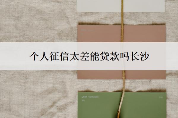 個人征信太差能貸款嗎長沙？征信不夠在哪里可以貸款？