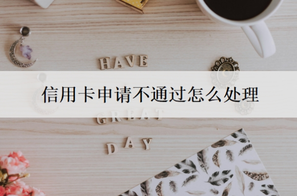 信用卡申請不通過怎么處理？信用卡申請進度查詢