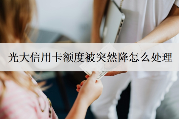光大信用卡額度被突然降怎么處理？額度降為0后還能恢復(fù)嗎？