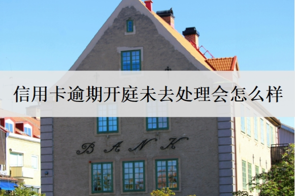信用卡逾期開(kāi)庭未去處理會(huì)怎么樣？被起訴立案后怎么解決？